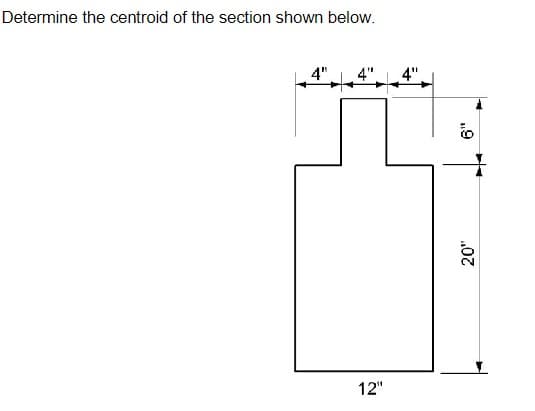 Determine the centroid of the section shown below.
12"
4"
4" 4"
20"
6"