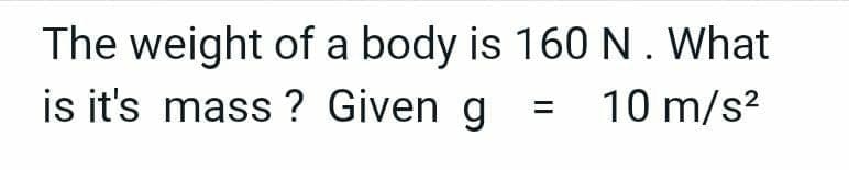 The weight of a body is 160 N. What
is it's mass? Given g
= 10 m/s²