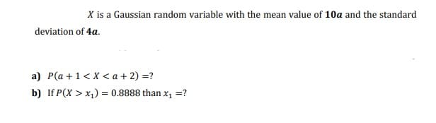 X is a Gaussian random variable with the mean value of 10a and the standard
deviation of 4a.
a) P(a +1<X < a + 2) =?
b) If P(X > x1) = 0.8888 than x, =?
