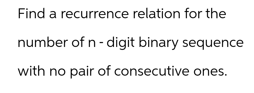 Find a recurrence relation for the
number of n - digit binary sequence
with no pair of consecutive ones.