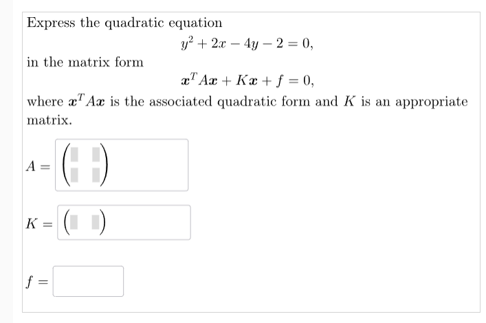 Express the quadratic equation
in the matrix form
x Ax+ Kx + f = 0,
where x Ax is the associated quadratic form and K is an appropriate
matrix.
A
K =
4
||
y² + 2x - 4y - 2 = 0,
(-)