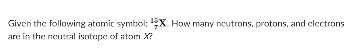 Given the following atomic symbol: ¹5X. How many neutrons, protons, and electrons
are in the neutral isotope of atom X?