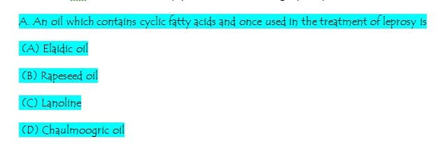 A. An oil which contains cyclic fatty acids and once used in the treatment of leprosy is
(A) Elaidic oil
(B) Rapeseed oil
(C) Lanoline
(D) Chaulmoogric oil