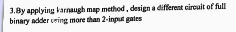 3.By applying karnaugh map method , design a different circuit of full
binary adder using more than 2-input gates
