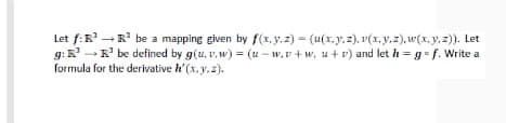 Let f:R' -R' be a mapping given by f(x.y.z) = (u(x.y,2), v(x, y.z), w(x, y, z)). Let
g: -R' be defined by g(u, v, w) = (u - w,v + w, u + v) and let h = g f. Write a
formula for the derivative h'(x, y.z).
