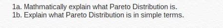 la. Mathmatically explain what Pareto Distribution is.
1b. Explain what Pareto Distribution is in simple terms.
