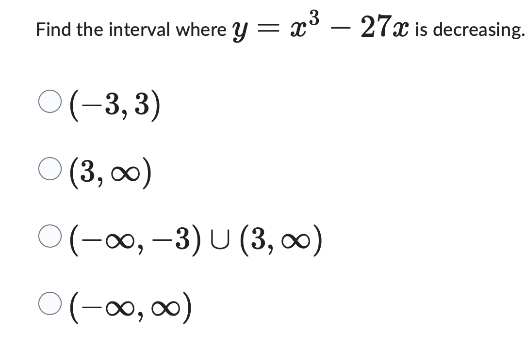 3
Find the interval where y = x³ - 27x is decreasing.
O(-3,3)
○ (3,00)
O(-∞,-3) U (3,∞0)
○ (-00,00)