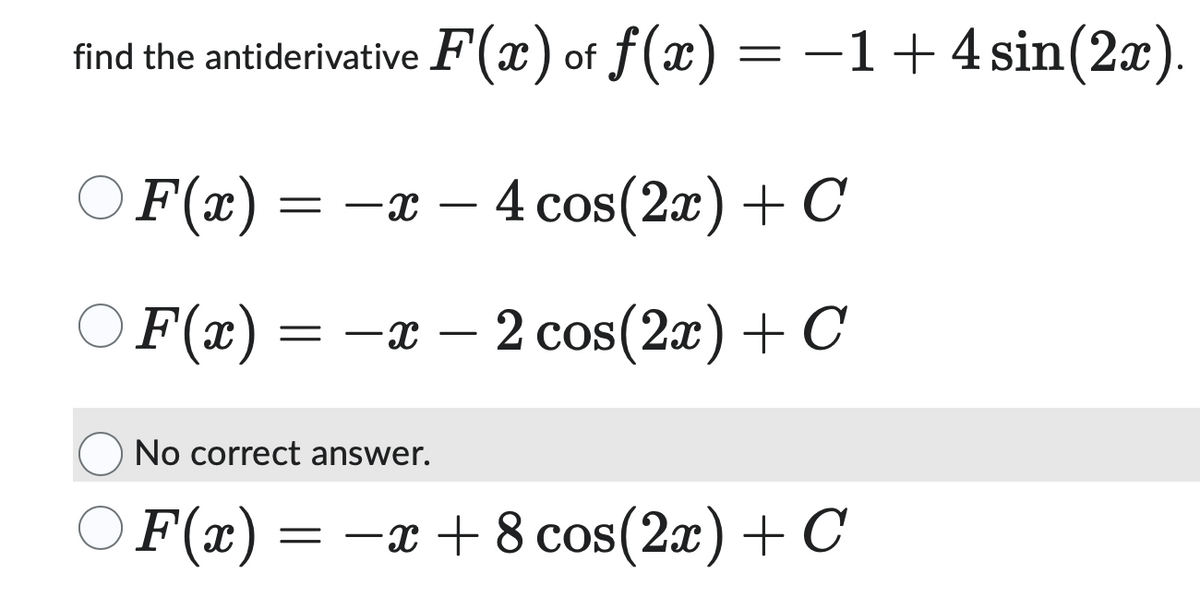 find the antiderivative F(x) of f(x) = −1 +4 sin(2x).
○ F(x) = −x
-
4 cos(2x) + C
OF(x) = x - 2 cos(2x) + C
○
No correct answer.
F(x) =
= −x+8 cos(2x) + C