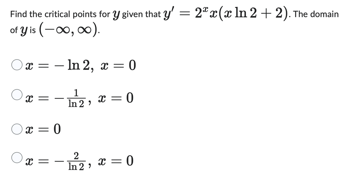 Find the critical points for y given that y' = 2xx(x ln 2 + 2). The domain
of y is (-∞, ∞0).
○ x =
- ln 2, x = 0
Ох
In 2'
1
x = = 0
x
-
0
2
x
In 2'
x = 0