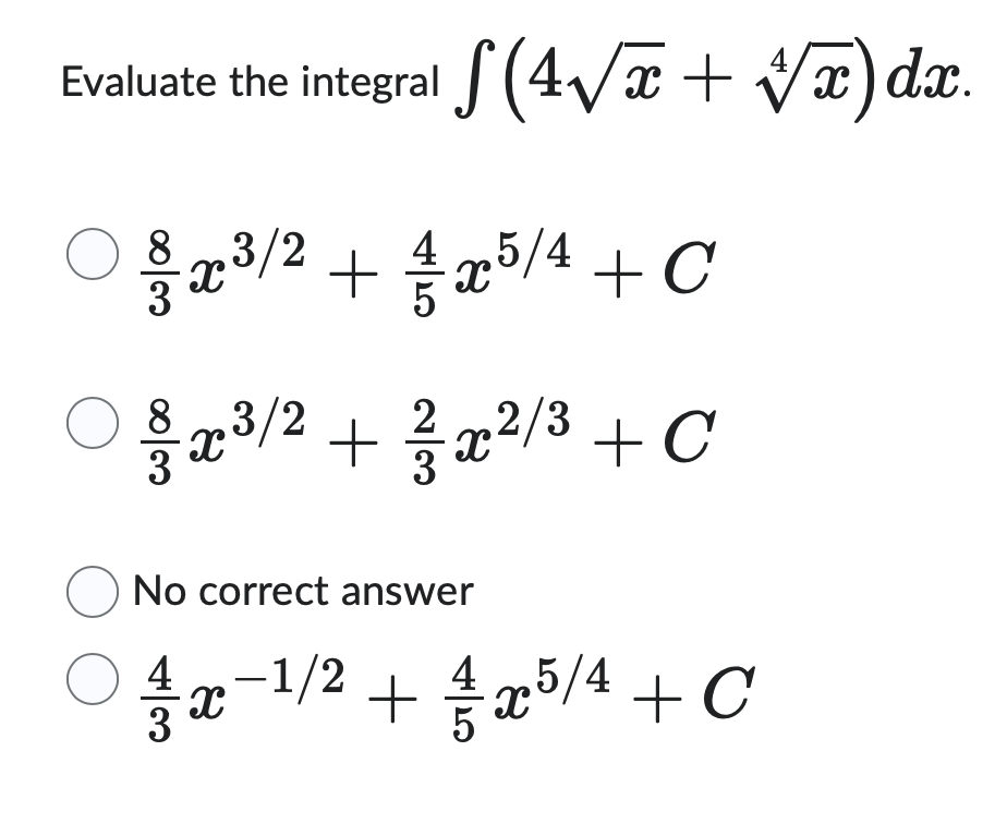 Evaluate the integral (4√x + √√x)dx.
О
8
x
3/2+5/4+C
 ုဖိ/2
○ 1/2 ³/2 + 1/2 ²/3 + C
003
23
1/05
☐ No correct answer
о
43
X
-1/2
+ 1/3 × 5/4 + C
十音