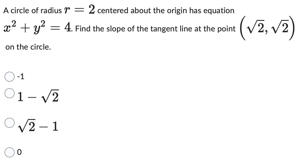 A circle of radius r =
x² + y²
=
2 centered about the origin has equation
4. Find the slope of the tangent line at the point
on the circle.
-1
01-√2
O√√2-1
0
(√2, √2)