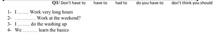 QI/ Don't have to
have to
had to
do you have to
don't think you should
1- I.. Work very long hours
2-
Work at the weekend?
3- I.
do the washing up
. learn the basics
4- We
