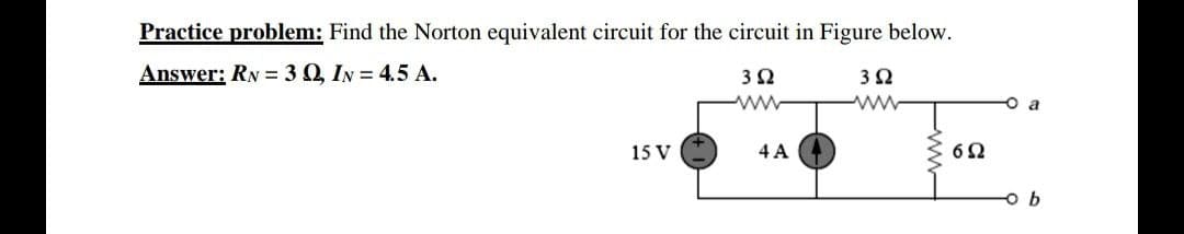 Practice problem: Find the Norton equivalent circuit for the circuit in Figure below.
Answer: RN = 30, IN = 4.5 A.
o a
ww
15 V
4 A
ww-
