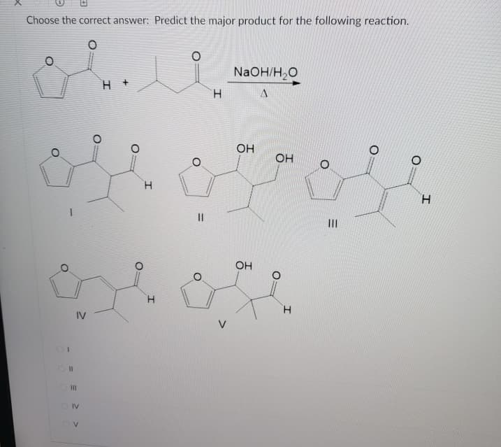 Choose the correct answer: Predict the major product for the following reaction.
NaOH/H,O
H +
H.
OH
OH
H.
H.
II
OH
H.
H.
IV
O II
IV
