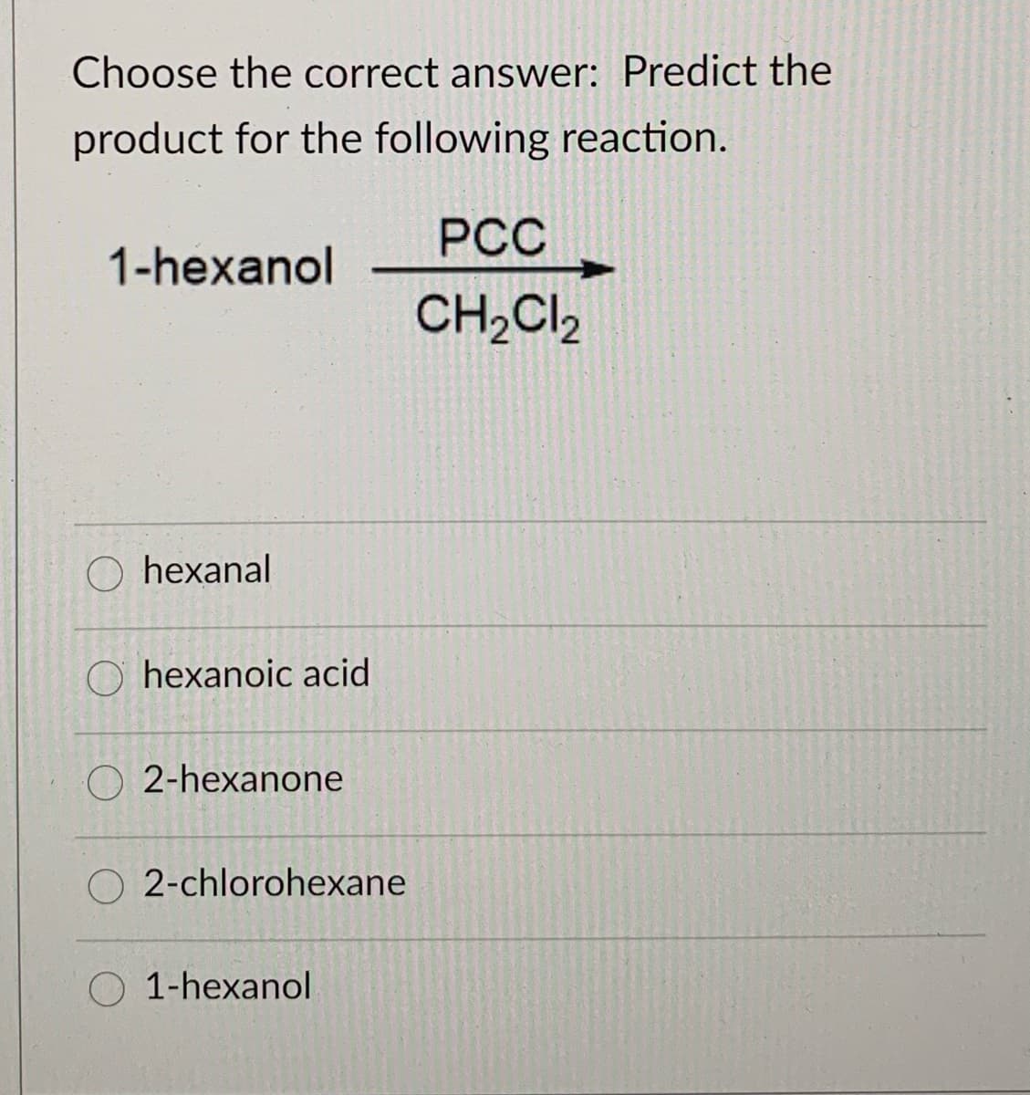 Choose the correct answer: Predict the
product for the following reaction.
PCC
1-hexanol
CH,Cl,
O hexanal
O hexanoic acid
2-hexanone
O 2-chlorohexane
O 1-hexanol
