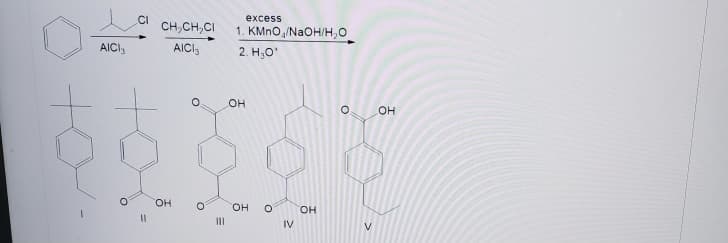 excess
CH,CH,CI
1. КMnO,/NaOH/н,о
2. H;O'
AICI,
AICI3
он
он
HO,
он
он
%3D
II
IV
V
