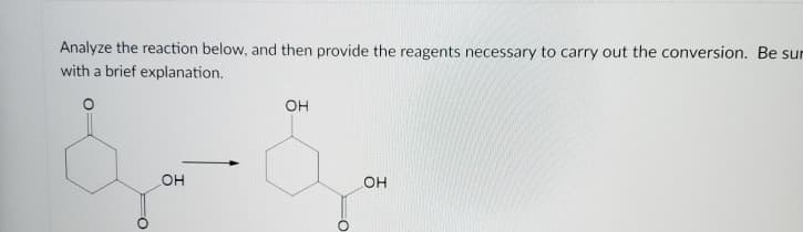 Analyze the reaction below, and then provide the reagents necessary to carry out the conversion. Be sur
with a brief explanation.
он
OH
OH
