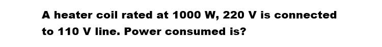 A heater coil rated at 1000 W, 220 V is connected
to 110 V line. Power consumed is?