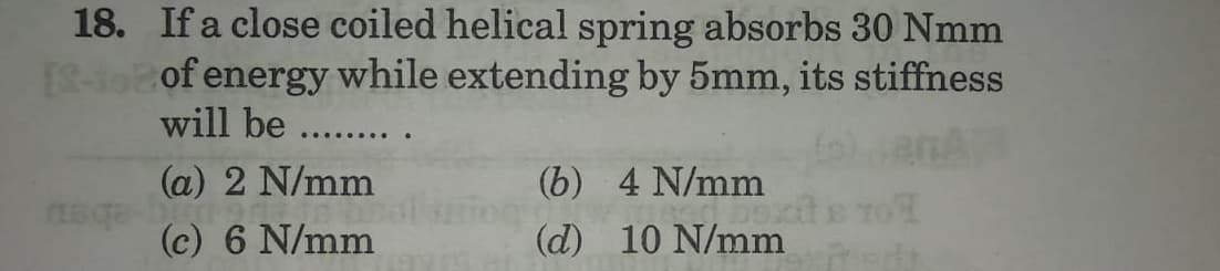 18. If a close coiled helical spring absorbs 30 Nmm
[S-toof energy while extending by 5mm, its stiffness
will be
(b) 4 N/mm
(a) 2 N/mm
sqa-bun ann and
(c) 6 N/mm
(d)
red boxit
10 N/mm
q