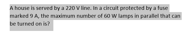 A house is served by a 220 V line. In a circuit protected by a fuse
marked 9 A, the maximum number of 60 W lamps in parallel that can
be turned on is?