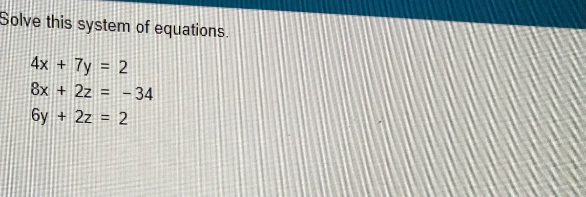 Solve this system of equations.
4x + 7y = 2
8x + 2z = -34
6y + 2z = 2
%3D
