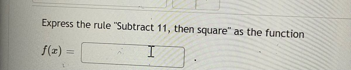 Express the rule "Subtract 11, then square" as the function
f(x) =
I.
