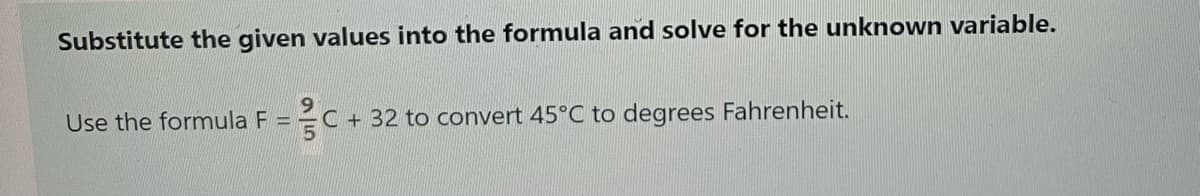 Substitute the given values into the formula and solve for the unknown variable.
Use the formula F =
=C+ 32 to convert 45°C to degrees Fahrenheit.
