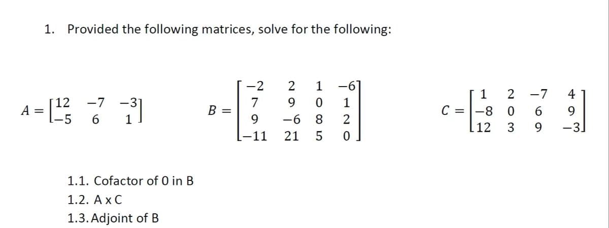 A =
1. Provided the following matrices, solve for the following:
-2
2 1
-61
1
[12 -7 -31
7
9 0
B =
1-5
6 1
9
-68
2
-11
21 5
0
1.1. Cofactor of 0 in B
1.2. AXC
1.3. Adjoint of B
1
=-8
12
2 -7
0
6
3
9
4
9