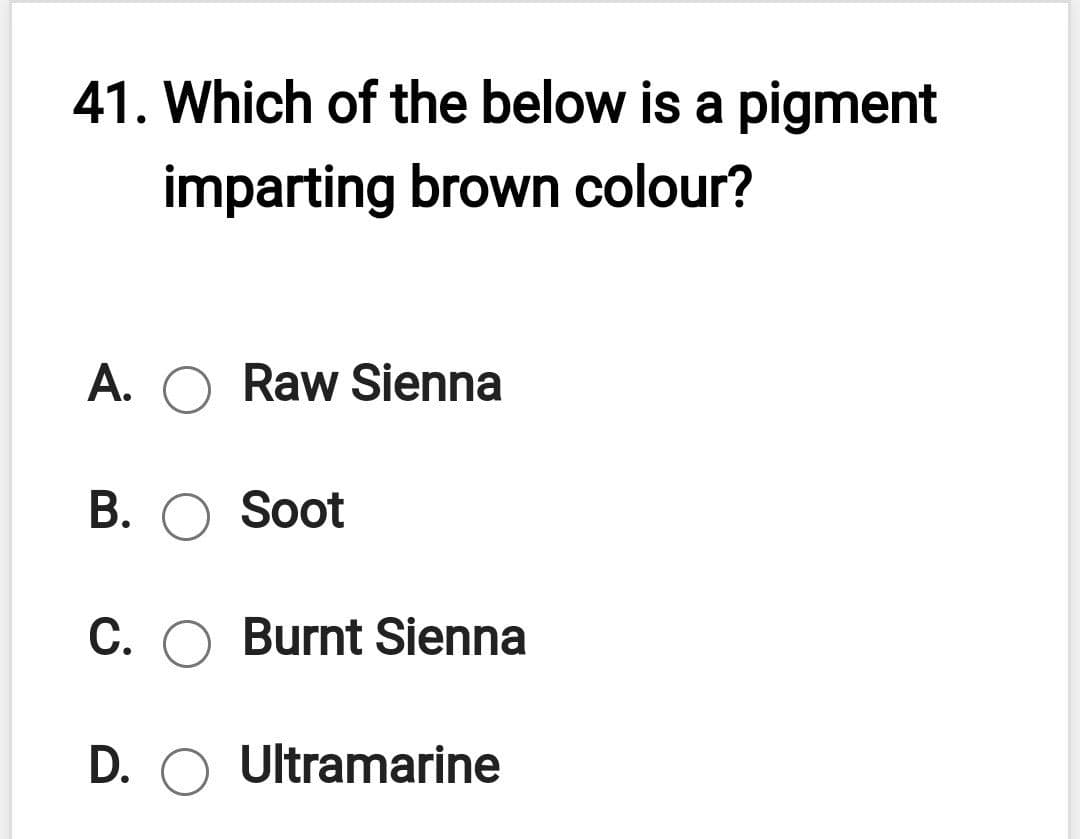 41. Which of the below is a pigment
imparting brown colour?
A. O Raw Sienna
В. ОSoot
C. O Burnt Sienna
D. O Ultramarine
