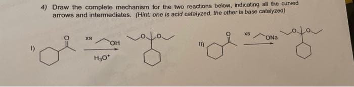 4) Draw the complete mechanism for the two reactions below, indicating all the curved
arrows and intermediates. (Hint: one is acid catalyzed, the other is base catalyzed)
for
XS
XS
ONa
HO,
H30*
