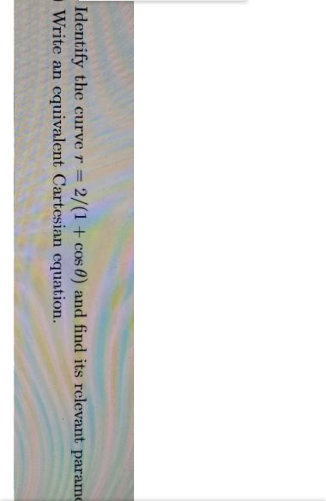 Identify the curve r = 2/(1+ cos 0) and find its relevant paramo
Write an
%3D
equivalent Cartesian equation.
