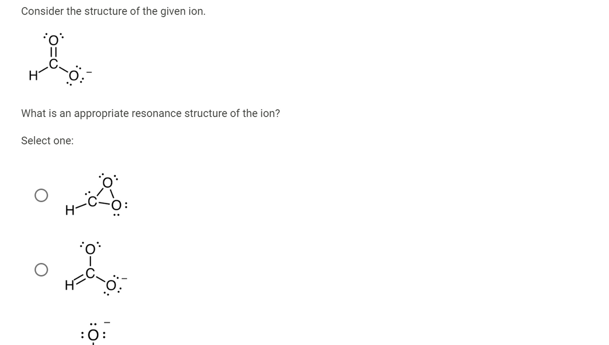 Consider the structure of the given ion.
Lo
What is an appropriate resonance structure of the ion?
Select one:
H-C
-
:0: