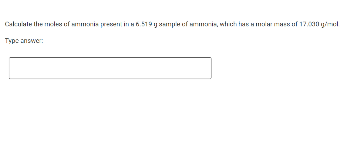 Calculate the moles of ammonia present in a 6.519 g sample of ammonia, which has a molar mass of 17.030 g/mol.
Type answer: