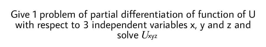 Give 1 problem of partial differentiation of function of U
with respect to 3 independent variables x, y and z and
solve Uxyz