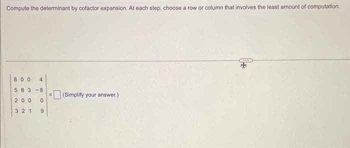 Compute the determinant by cofactor expansion. At each step, choose a row or column that involves the least amount of computation.
800 4
st
583-8
200 0
321 9
(Simplify your answer.)