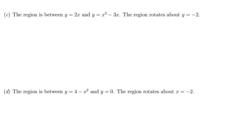 (c) The region is between y = 2x and y=x²-3x. The region rotates about y = -2.
(d) The region is between y = 4 - x² and y = 0. The region rotates about x = -2.