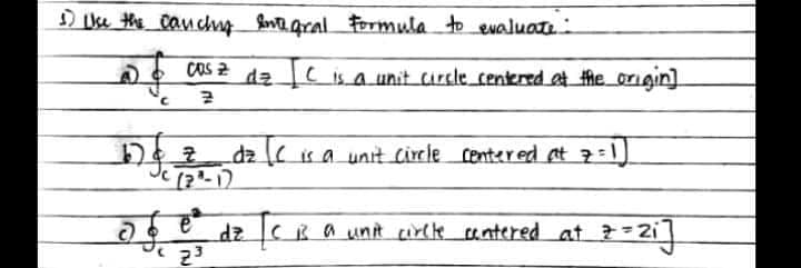 D se the canchup Snagral Formula to evaluate:
for
COS 2
dzC is aunit circle centered at the origin]
dz ( is a unit Circle centered at 7:1)
CRaunt circle antered at 2i
