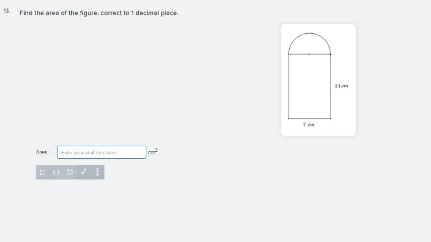 13.
Find the area of the figure, correct to 1 decimal place.
11 cm
7 cm
cm?
Area =
Enter your next step here
