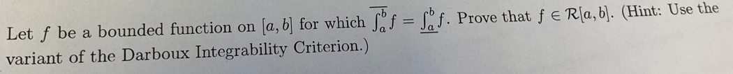 Let f be a bounded function on [a, b] for which f = [°f. Prove that f E Rla, b]. (Hint: Use the
variant of the Darboux Integrability Criterion.)
