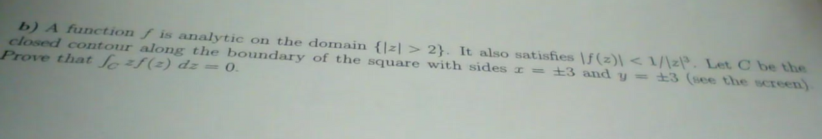 b) A function f is analytic on the domain {|z| > 2}. It also satisfies |f(z)\ <1/\z®. Let C be the
closed contour along the boundary of the square with sides I = ±3 and y = ±3 (see the screen)
Prove that f zf(z) dz = 0.
