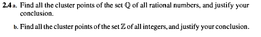 2.4 a. Find all the cluster points of the set Q of all rational numbers, and justify your
conclusion.
b. Find all the cluster points of the set Z of all integers, and justify your conclusion.
