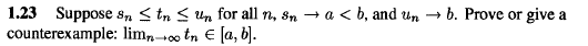 1.23 Suppose Sn < tn S Un for all n, Sn → a < b, and un → b. Prove or give a
counterexample: lim,--0o tn € [a, b].
