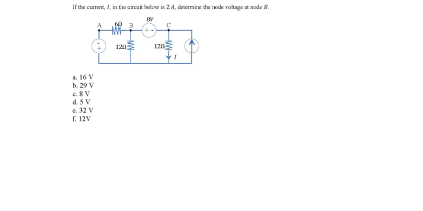 If the current, I, in the circuit below is 2 A, determine the node voltage at node B.
8V
120
120
a. 16 V
b. 29 V
c. 8 V
d. 5 V
e. 32 V
f. 12V
HW
