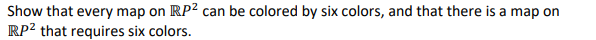 Show that every map on RP2 can be colored by six colors, and that there is a map on
RP? that requires six colors.

