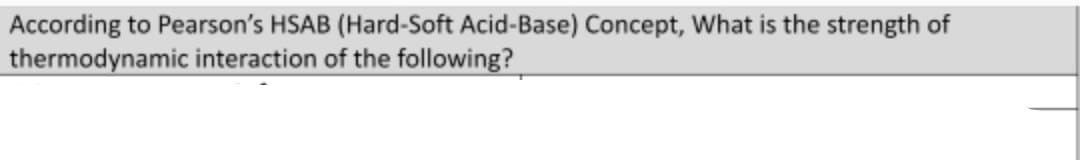 According to Pearson's HSAB (Hard-Soft Acid-Base) Concept, What is the strength of
thermodynamic interaction of the following?
