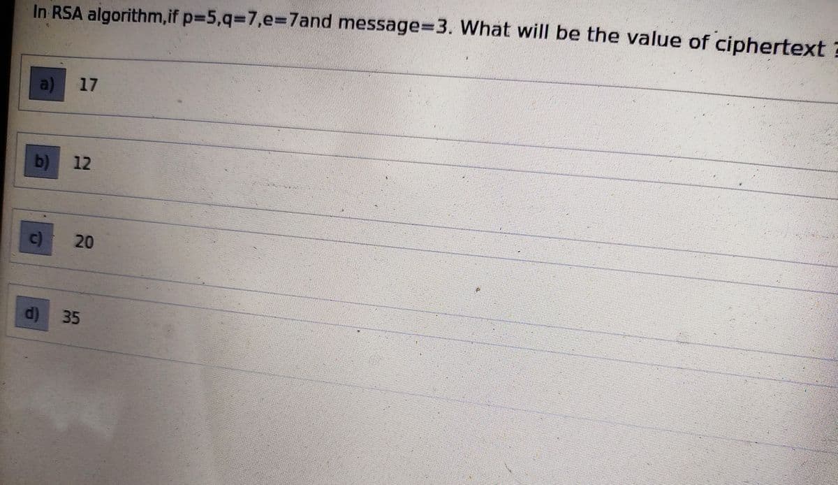 In RSA algorithm,if p=5,q=7,e=7and message=3. What will be the value of ciphertext?
a) 17
b) 12
c)
20
d) 35