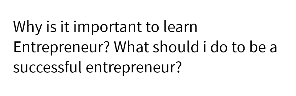 Why is it important to learn
Entrepreneur? What should i do to be a
successful entrepreneur?