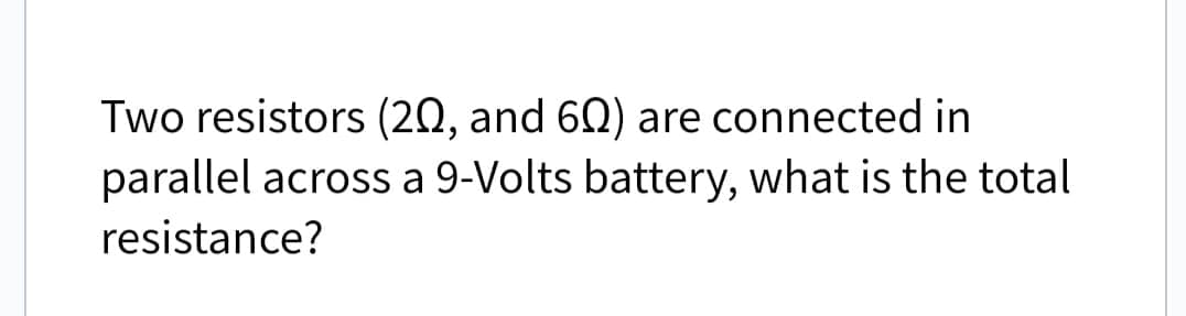 Two resistors (20, and 60) are connected in
parallel across a 9-Volts battery, what is the total
resistance?