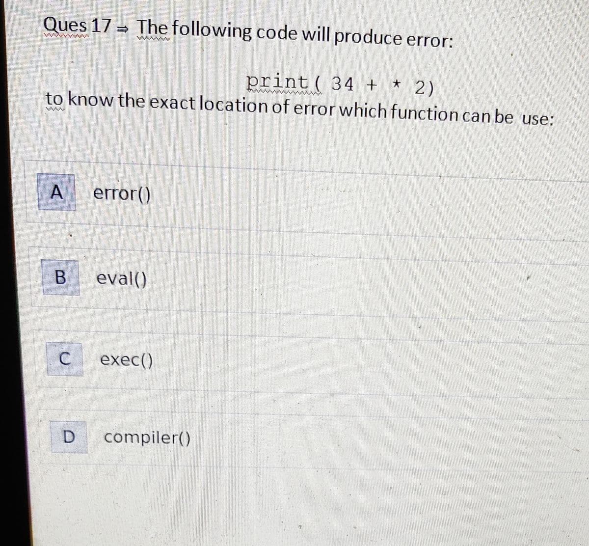 Ques 17 The following code will produce error:
print ( 34 +
* 2)
to know the exact location of error which function can be use:
bbt
A
B
C
D
error()
eval()
exec()
compiler()