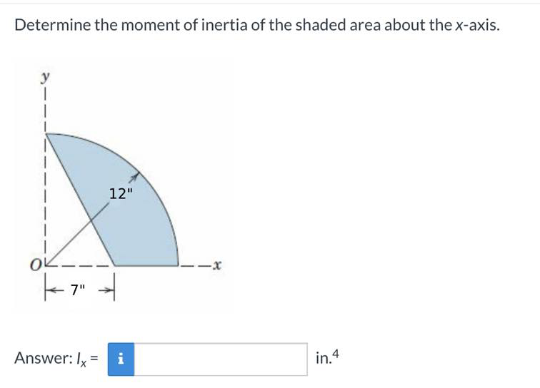 Determine the moment of inertia of the shaded area about the x-axis.
y
12"
OK-
--x
7"
Answer: Ix =
i
in.4
